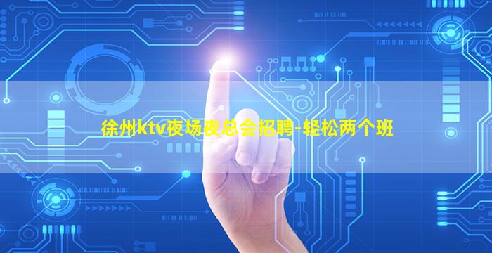 徐州ktv夜场夜总会招聘-轻松两个班